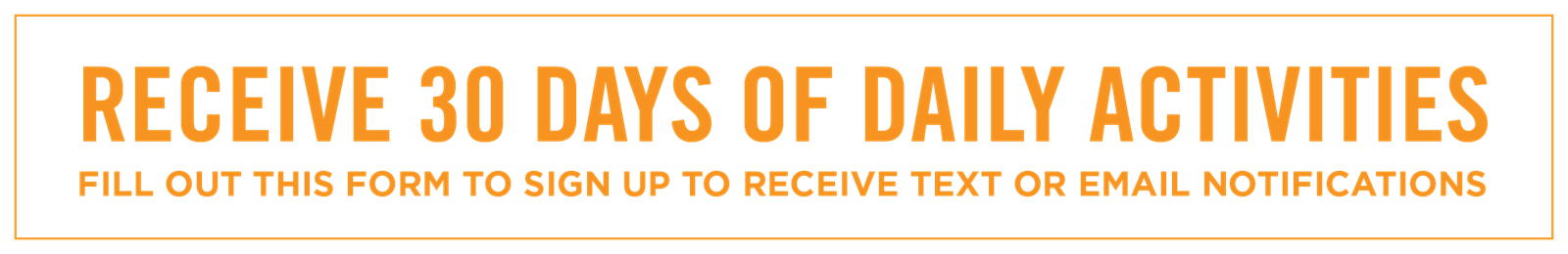 Receive 30 Days of Daily Activities - Fill Out This Form To Sign Up To Receive Text Or Email Notifications